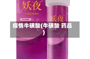 疫情牛磺酸(牛磺酸 药品)