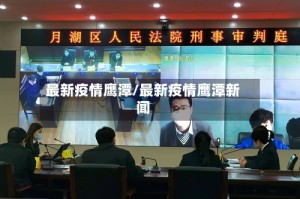最新疫情鹰潭/最新疫情鹰潭新闻