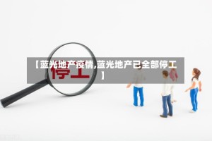 【蓝光地产疫情,蓝光地产已全部停工】