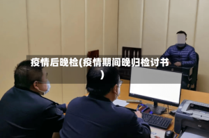 疫情后晚检(疫情期间晚归检讨书)
