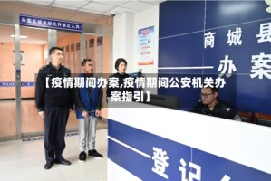 【疫情期间办案,疫情期间公安机关办案指引】
