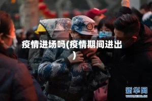 疫情进场吗(疫情期间进出)