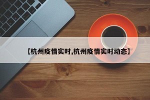 【杭州疫情实时,杭州疫情实时动态】