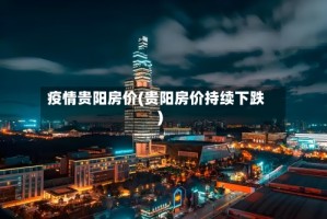 疫情贵阳房价(贵阳房价持续下跌)