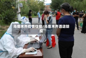 乌鲁木齐疫情住宿/乌鲁木齐酒店防疫