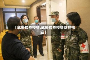 【武警检查疫情,武警检查疫情防控措施】