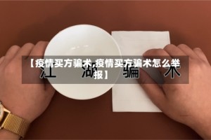 【疫情买方骗术,疫情买方骗术怎么举报】