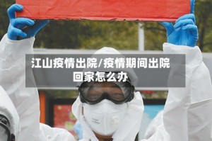 江山疫情出院/疫情期间出院回家怎么办