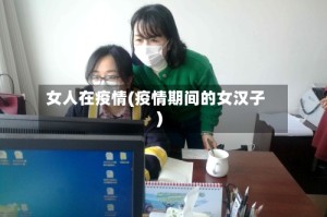 女人在疫情(疫情期间的女汉子)