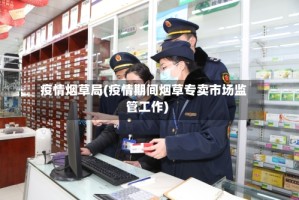 疫情烟草局(疫情期间烟草专卖市场监管工作)