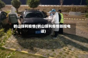 鹤山保利疫情(鹤山保利疫情防控电话)