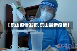 【乐山疫情发布,乐山最新疫情】