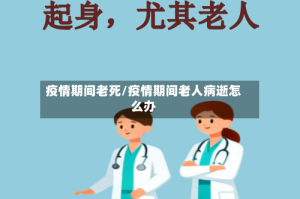 疫情期间老死/疫情期间老人病逝怎么办