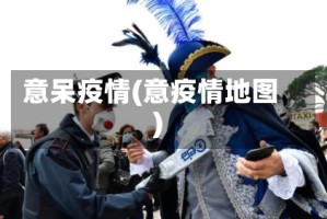 意呆疫情(意疫情地图)