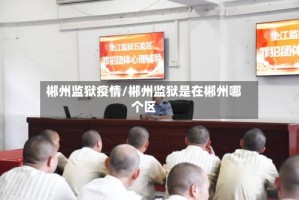 郴州监狱疫情/郴州监狱是在郴州哪个区