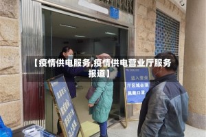 【疫情供电服务,疫情供电营业厅服务报道】