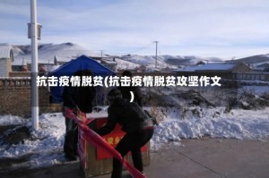 抗击疫情脱贫(抗击疫情脱贫攻坚作文)