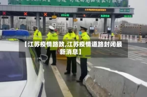 【江苏疫情路政,江苏疫情道路封闭最新消息】