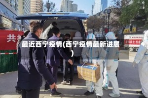 最近西宁疫情(西宁疫情最新进展)
