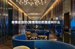 疫情还涨价(疫情涨价的酒店叫什么)