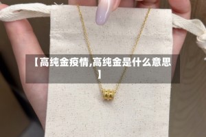 【高纯金疫情,高纯金是什么意思】