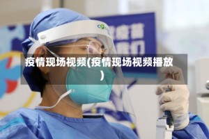 疫情现场视频(疫情现场视频播放)