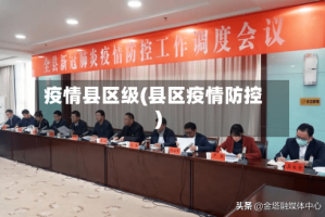 疫情县区级(县区疫情防控)