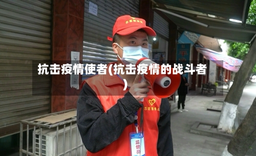 抗击疫情使者(抗击疫情的战斗者)-第2张图片