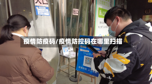 疫情防疫码/疫情防控码在哪里扫描-第2张图片