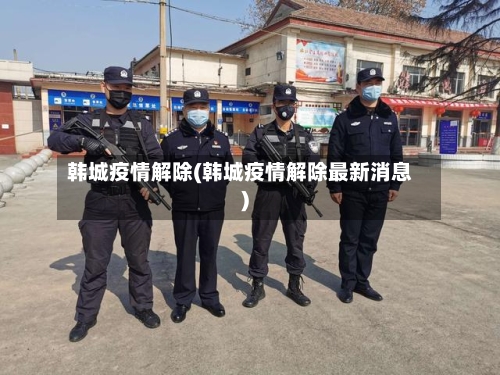 韩城疫情解除(韩城疫情解除最新消息)-第2张图片