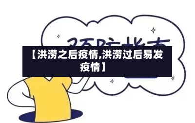 【洪涝之后疫情,洪涝过后易发疫情】-第1张图片