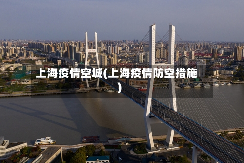 上海疫情空城(上海疫情防空措施)-第1张图片