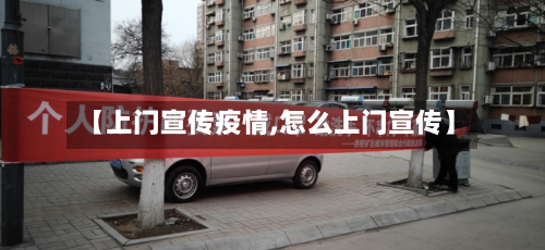 【上门宣传疫情,怎么上门宣传】-第1张图片