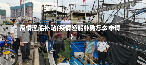 疫情渔船补贴(疫情渔船补贴怎么申请)-第1张图片