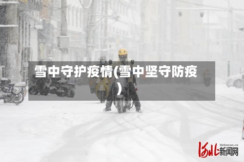 雪中守护疫情(雪中坚守防疫)-第2张图片