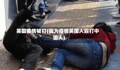 英国疫情被打(因为疫情英国人殴打中国人)-第1张图片