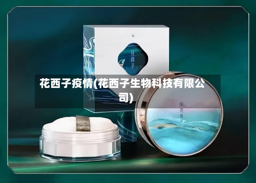 花西子疫情(花西子生物科技有限公司)-第3张图片