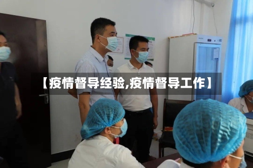 【疫情督导经验,疫情督导工作】-第1张图片