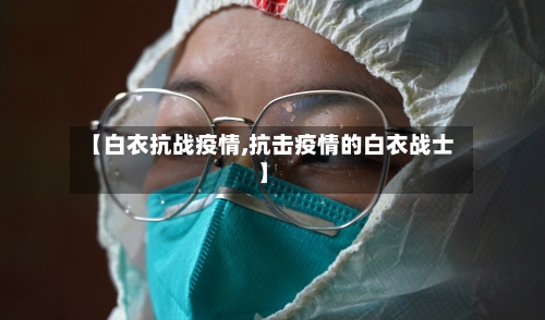 【白衣抗战疫情,抗击疫情的白衣战士】-第1张图片