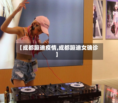 【成都蹦迪疫情,成都蹦迪女确诊】-第1张图片