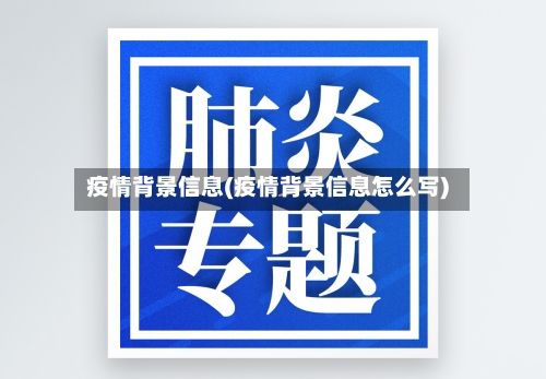 疫情背景信息(疫情背景信息怎么写)-第2张图片