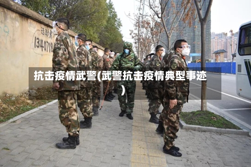 抗击疫情武警(武警抗击疫情典型事迹)-第2张图片