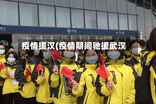 疫情援汉(疫情期间驰援武汉)-第2张图片