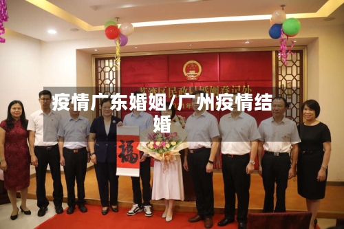 疫情广东婚姻/广州疫情结婚-第1张图片