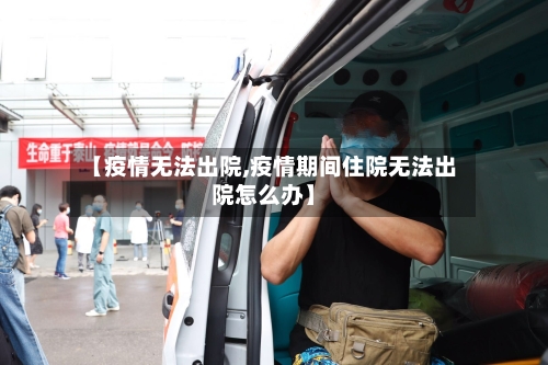 【疫情无法出院,疫情期间住院无法出院怎么办】-第3张图片