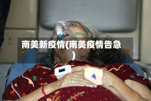 南美新疫情(南美疫情告急)-第2张图片