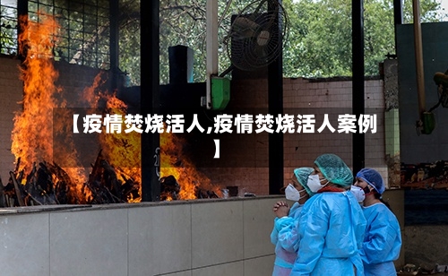 【疫情焚烧活人,疫情焚烧活人案例】-第1张图片