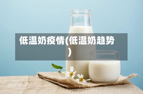 低温奶疫情(低温奶趋势)-第1张图片