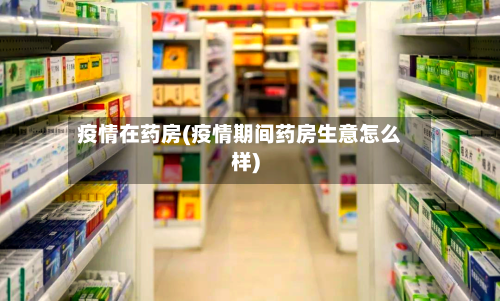 疫情在药房(疫情期间药房生意怎么样)-第2张图片