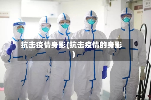 抗击疫情身影(抗击疫情的身影)-第1张图片